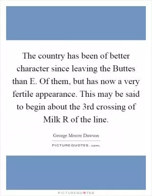 The country has been of better character since leaving the Buttes than E. Of them, but has now a very fertile appearance. This may be said to begin about the 3rd crossing of Milk R of the line Picture Quote #1