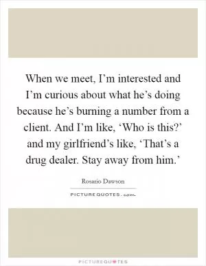 When we meet, I’m interested and I’m curious about what he’s doing because he’s burning a number from a client. And I’m like, ‘Who is this?’ and my girlfriend’s like, ‘That’s a drug dealer. Stay away from him.’ Picture Quote #1
