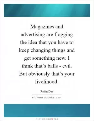 Magazines and advertising are flogging the idea that you have to keep changing things and get something new. I think that’s balls - evil. But obviously that’s your livelihood Picture Quote #1