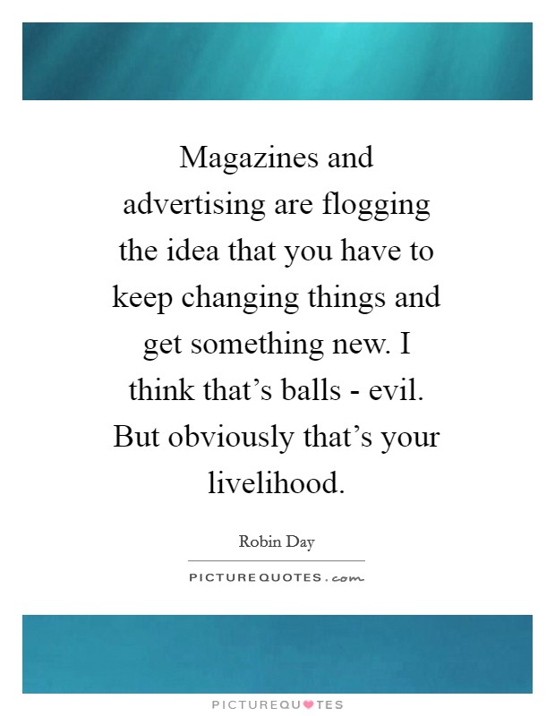 Magazines and advertising are flogging the idea that you have to keep changing things and get something new. I think that's balls - evil. But obviously that's your livelihood Picture Quote #1