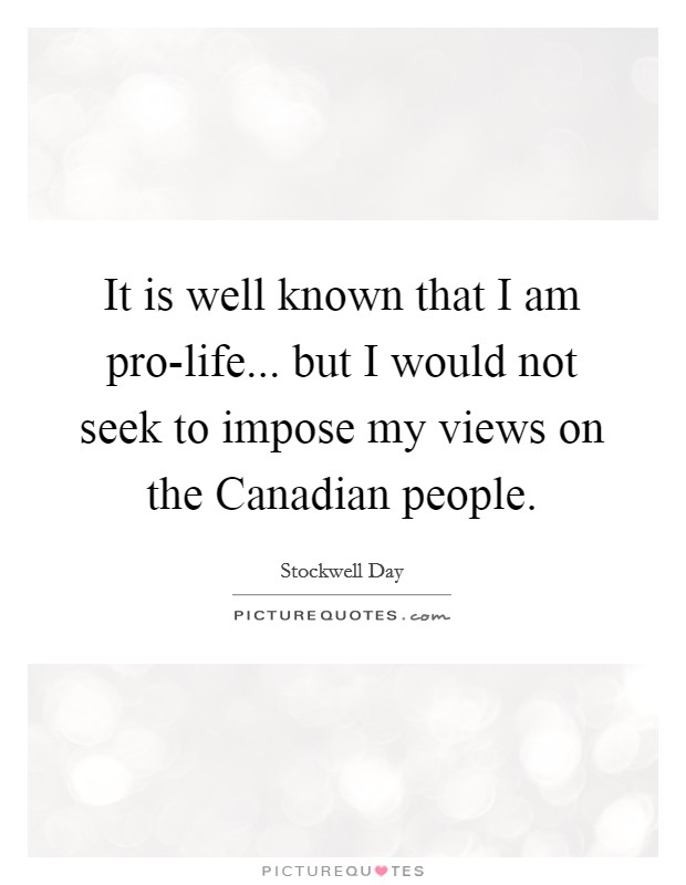 It is well known that I am pro-life... but I would not seek to impose my views on the Canadian people Picture Quote #1