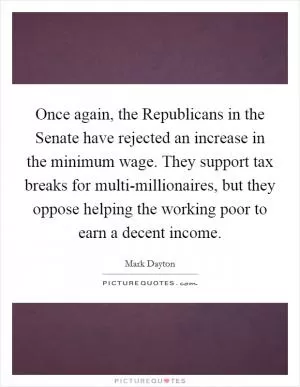 Once again, the Republicans in the Senate have rejected an increase in the minimum wage. They support tax breaks for multi-millionaires, but they oppose helping the working poor to earn a decent income Picture Quote #1