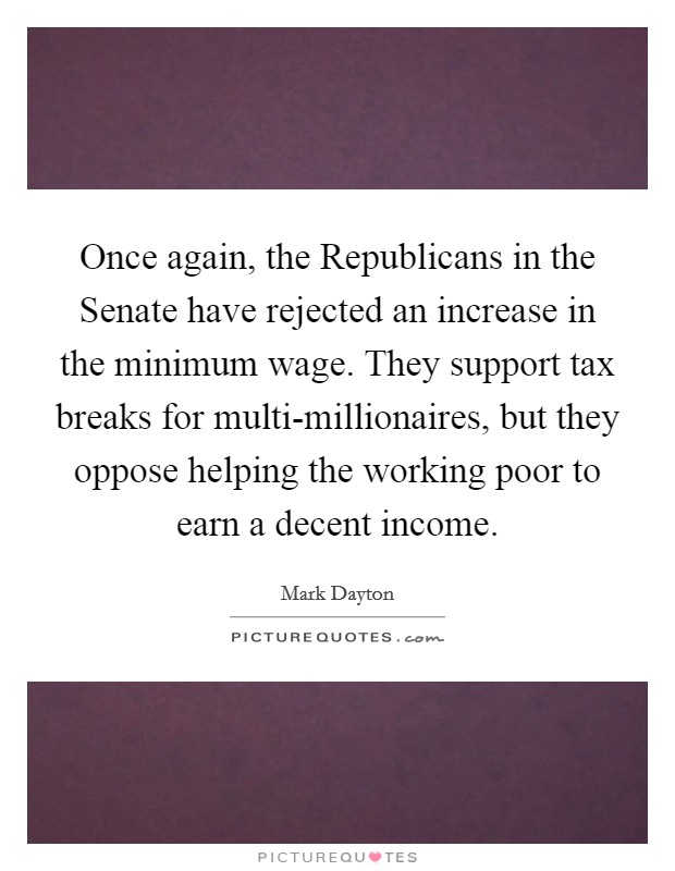 Once again, the Republicans in the Senate have rejected an increase in the minimum wage. They support tax breaks for multi-millionaires, but they oppose helping the working poor to earn a decent income Picture Quote #1