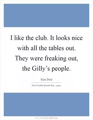 I like the club. It looks nice with all the tables out. They were freaking out, the Gilly’s people Picture Quote #1