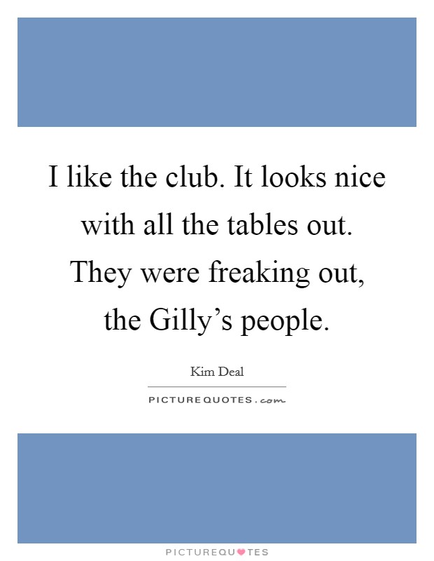 I like the club. It looks nice with all the tables out. They were freaking out, the Gilly's people Picture Quote #1
