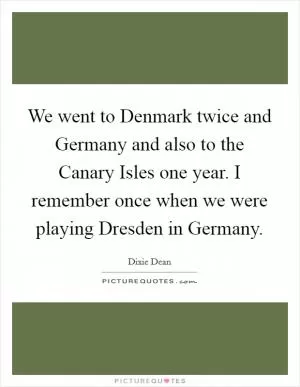We went to Denmark twice and Germany and also to the Canary Isles one year. I remember once when we were playing Dresden in Germany Picture Quote #1
