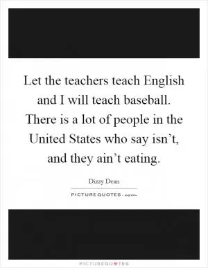 Let the teachers teach English and I will teach baseball. There is a lot of people in the United States who say isn’t, and they ain’t eating Picture Quote #1