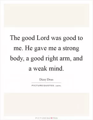 The good Lord was good to me. He gave me a strong body, a good right arm, and a weak mind Picture Quote #1