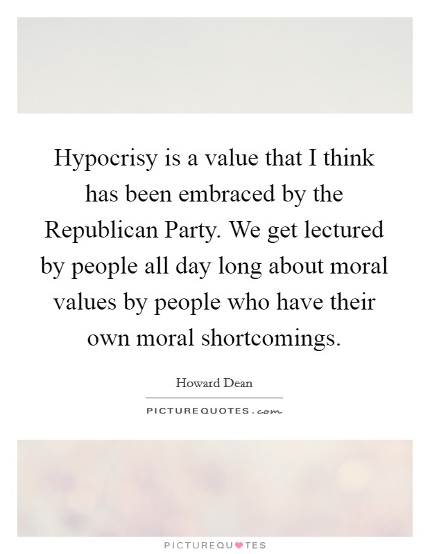 Hypocrisy is a value that I think has been embraced by the Republican Party. We get lectured by people all day long about moral values by people who have their own moral shortcomings Picture Quote #1