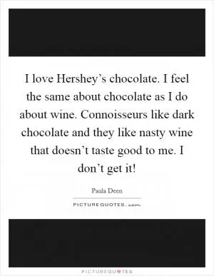 I love Hershey’s chocolate. I feel the same about chocolate as I do about wine. Connoisseurs like dark chocolate and they like nasty wine that doesn’t taste good to me. I don’t get it! Picture Quote #1