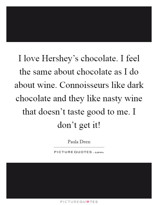 I love Hershey’s chocolate. I feel the same about chocolate as I do about wine. Connoisseurs like dark chocolate and they like nasty wine that doesn’t taste good to me. I don’t get it! Picture Quote #1
