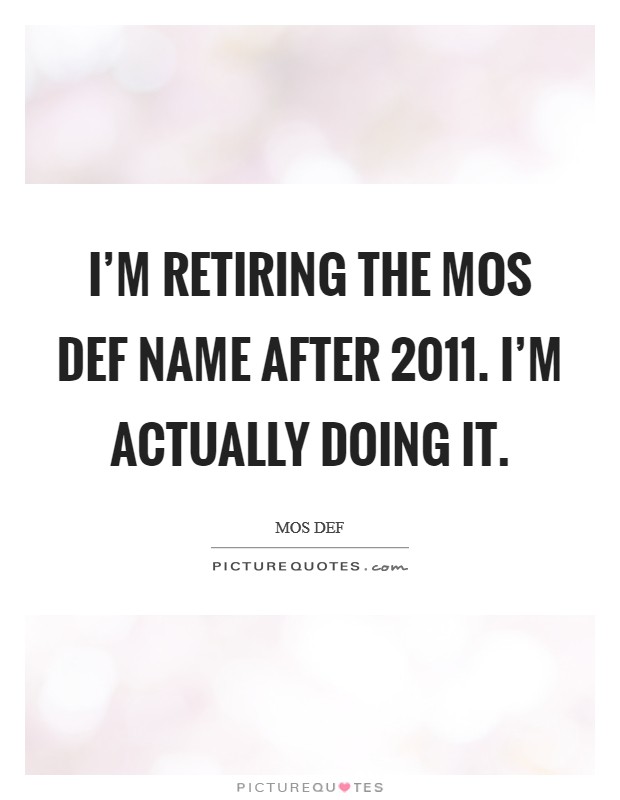 I'm retiring the Mos Def name after 2011. I'm actually doing it Picture Quote #1