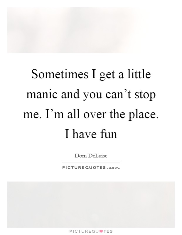Sometimes I get a little manic and you can't stop me. I'm all over the place. I have fun Picture Quote #1
