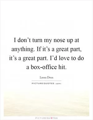 I don’t turn my nose up at anything. If it’s a great part, it’s a great part. I’d love to do a box-office hit Picture Quote #1