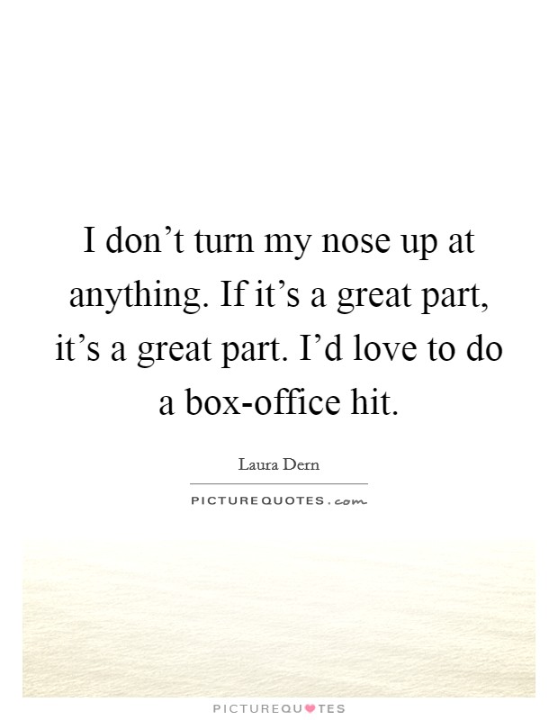 I don't turn my nose up at anything. If it's a great part, it's a great part. I'd love to do a box-office hit Picture Quote #1