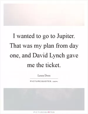 I wanted to go to Jupiter. That was my plan from day one, and David Lynch gave me the ticket Picture Quote #1