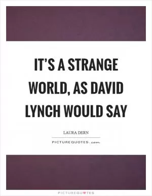 It’s a strange world, as David Lynch would say Picture Quote #1