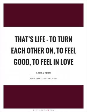 That’s life - to turn each other on, to feel good, to feel in love Picture Quote #1