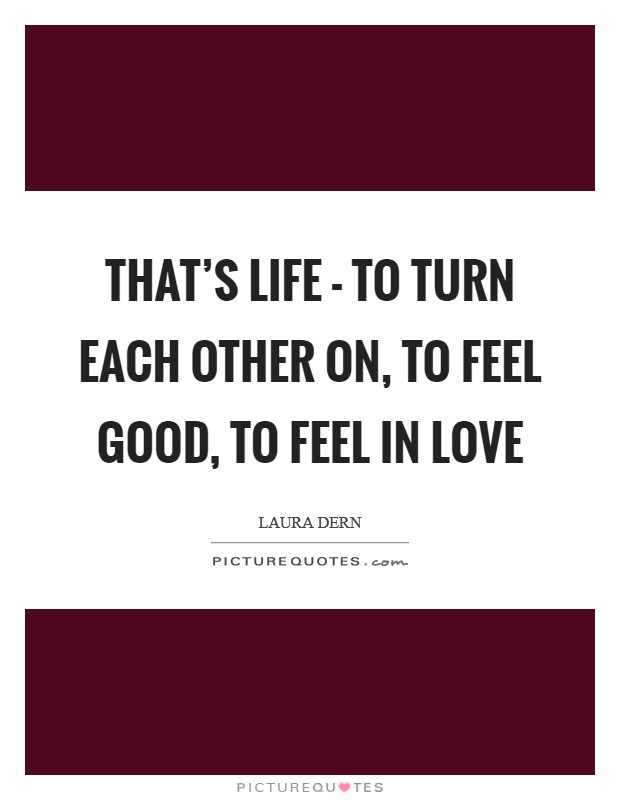 That's life - to turn each other on, to feel good, to feel in love Picture Quote #1
