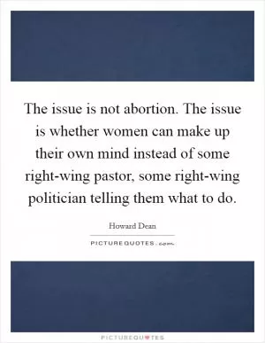 The issue is not abortion. The issue is whether women can make up their own mind instead of some right-wing pastor, some right-wing politician telling them what to do Picture Quote #1