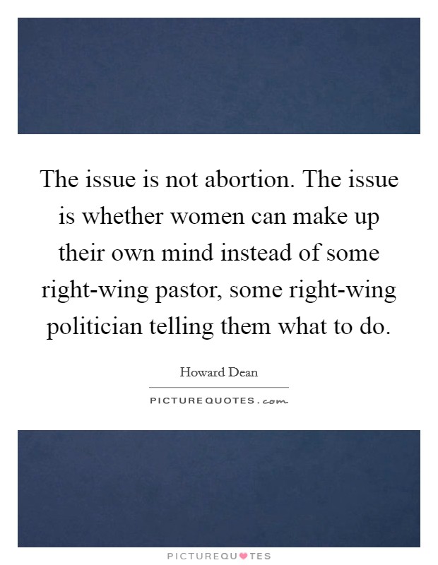 The issue is not abortion. The issue is whether women can make up their own mind instead of some right-wing pastor, some right-wing politician telling them what to do Picture Quote #1