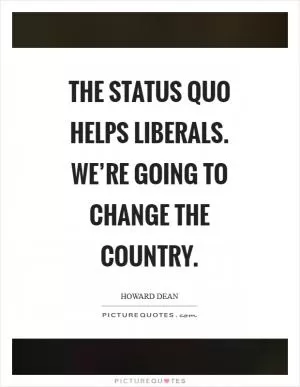 The status quo helps liberals. We’re going to change the country Picture Quote #1