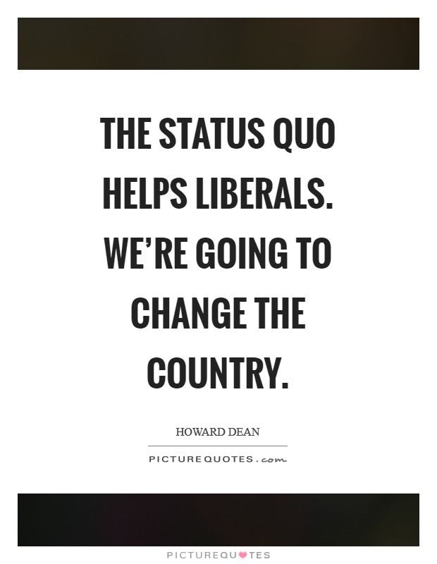 The status quo helps liberals. We're going to change the country Picture Quote #1