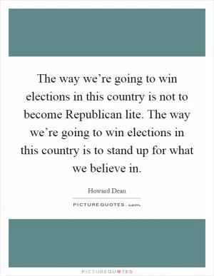 The way we’re going to win elections in this country is not to become Republican lite. The way we’re going to win elections in this country is to stand up for what we believe in Picture Quote #1