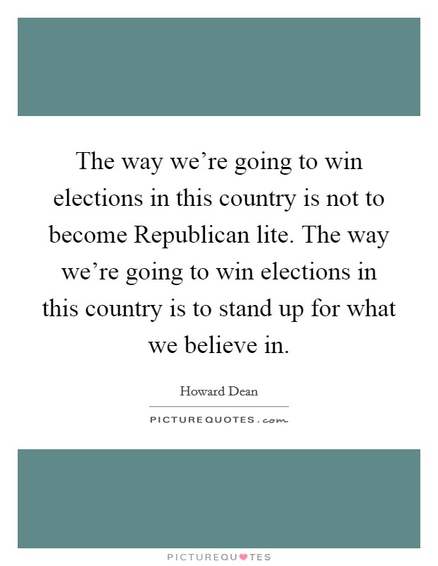 The way we're going to win elections in this country is not to become Republican lite. The way we're going to win elections in this country is to stand up for what we believe in Picture Quote #1