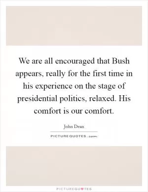 We are all encouraged that Bush appears, really for the first time in his experience on the stage of presidential politics, relaxed. His comfort is our comfort Picture Quote #1