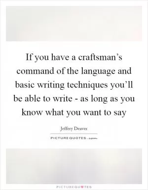 If you have a craftsman’s command of the language and basic writing techniques you’ll be able to write - as long as you know what you want to say Picture Quote #1