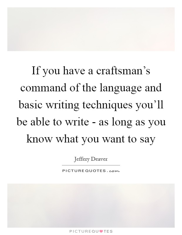If you have a craftsman's command of the language and basic writing techniques you'll be able to write - as long as you know what you want to say Picture Quote #1