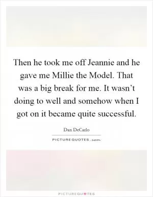 Then he took me off Jeannie and he gave me Millie the Model. That was a big break for me. It wasn’t doing to well and somehow when I got on it became quite successful Picture Quote #1