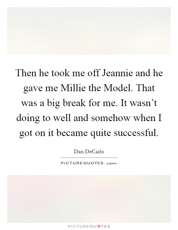 Then he took me off Jeannie and he gave me Millie the Model. That was a big break for me. It wasn't doing to well and somehow when I got on it became quite successful Picture Quote #1