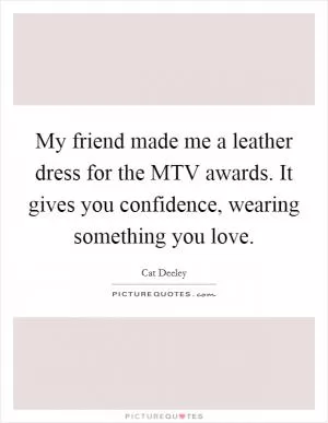 My friend made me a leather dress for the MTV awards. It gives you confidence, wearing something you love Picture Quote #1