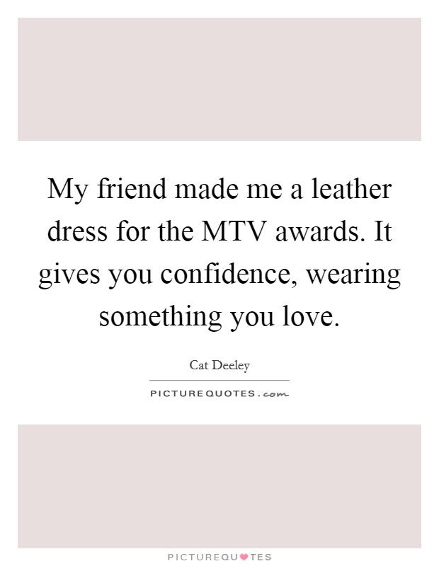 My friend made me a leather dress for the MTV awards. It gives you confidence, wearing something you love Picture Quote #1