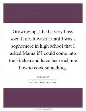 Growing up, I had a very busy social life. It wasn’t until I was a sophomore in high school that I asked Mama if I could come into the kitchen and have her teach me how to cook something Picture Quote #1