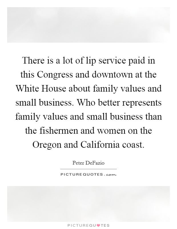 There is a lot of lip service paid in this Congress and downtown at the White House about family values and small business. Who better represents family values and small business than the fishermen and women on the Oregon and California coast Picture Quote #1