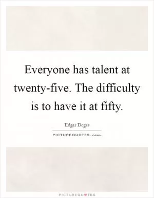 Everyone has talent at twenty-five. The difficulty is to have it at fifty Picture Quote #1