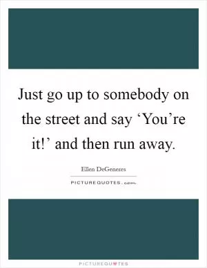 Just go up to somebody on the street and say ‘You’re it!’ and then run away Picture Quote #1