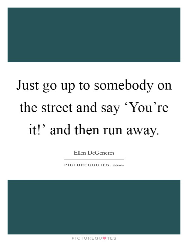 Just go up to somebody on the street and say ‘You're it!' and then run away Picture Quote #1