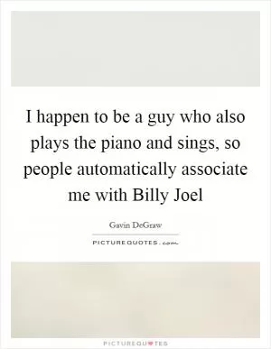 I happen to be a guy who also plays the piano and sings, so people automatically associate me with Billy Joel Picture Quote #1