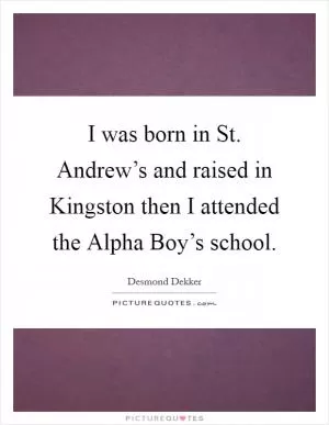 I was born in St. Andrew’s and raised in Kingston then I attended the Alpha Boy’s school Picture Quote #1