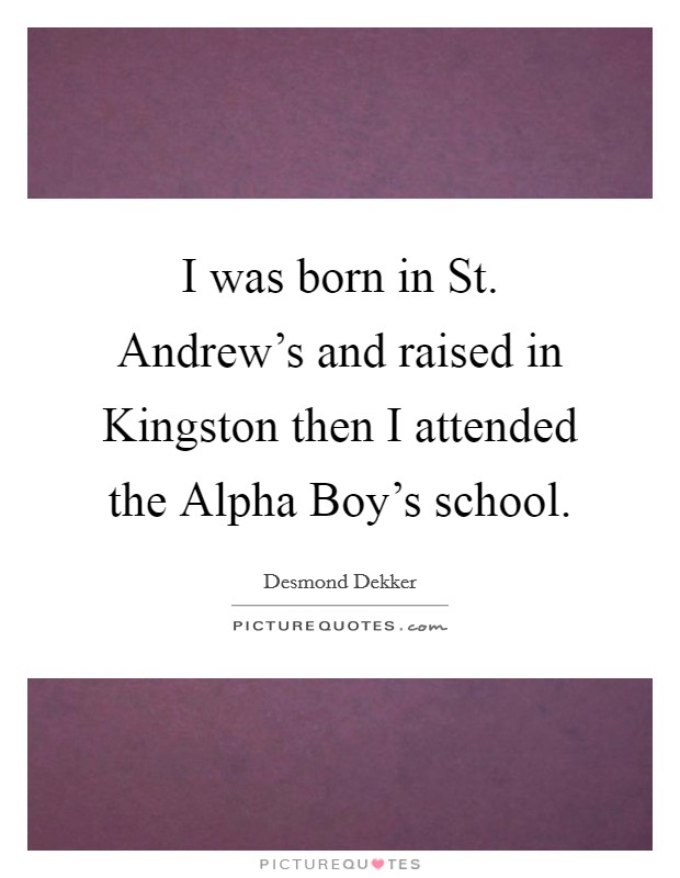 I was born in St. Andrew's and raised in Kingston then I attended the Alpha Boy's school Picture Quote #1