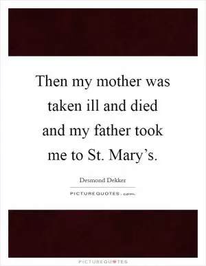 Then my mother was taken ill and died and my father took me to St. Mary’s Picture Quote #1