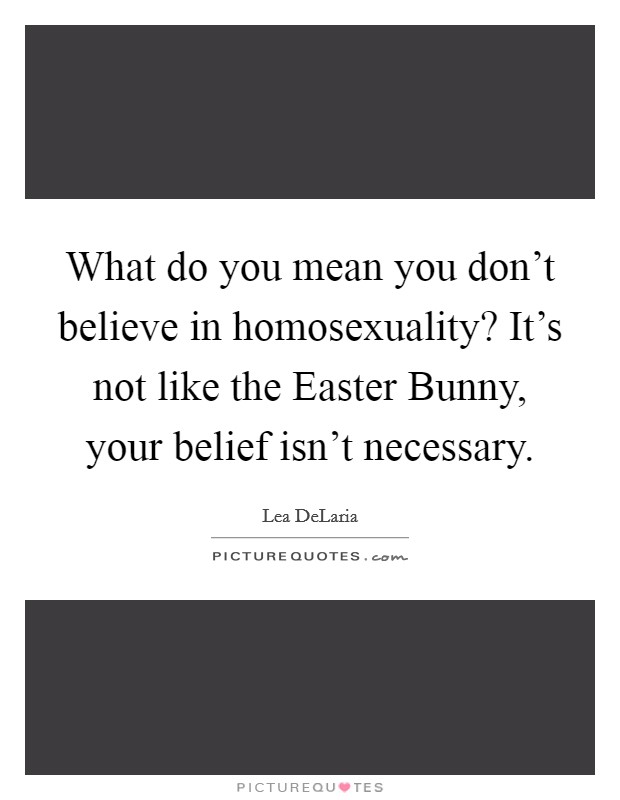 What do you mean you don't believe in homosexuality? It's not like the Easter Bunny, your belief isn't necessary Picture Quote #1