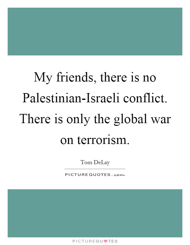 My friends, there is no Palestinian-Israeli conflict. There is only the global war on terrorism Picture Quote #1