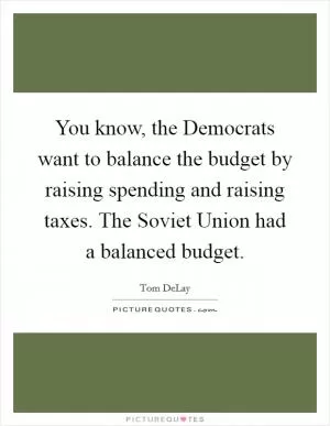 You know, the Democrats want to balance the budget by raising spending and raising taxes. The Soviet Union had a balanced budget Picture Quote #1