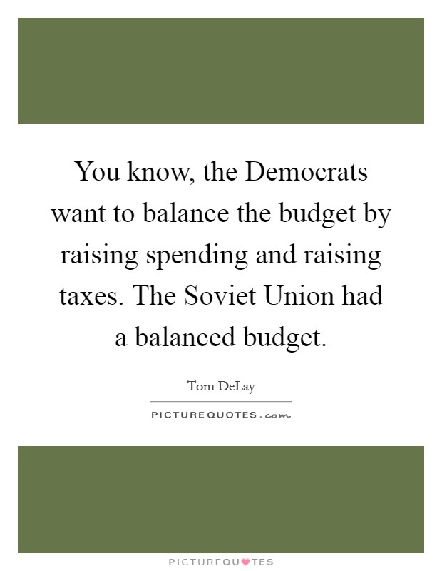 You know, the Democrats want to balance the budget by raising spending and raising taxes. The Soviet Union had a balanced budget Picture Quote #1