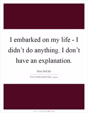 I embarked on my life - I didn’t do anything. I don’t have an explanation Picture Quote #1